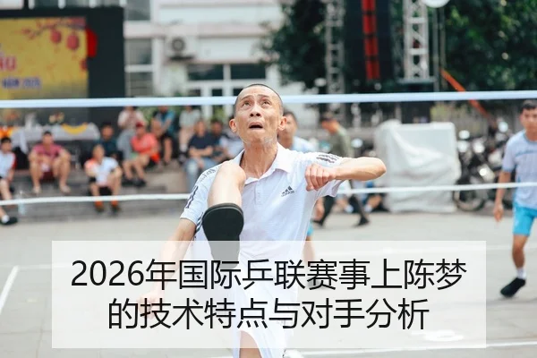 2026年国际乒联赛事上陈梦的技术特点与对手分析