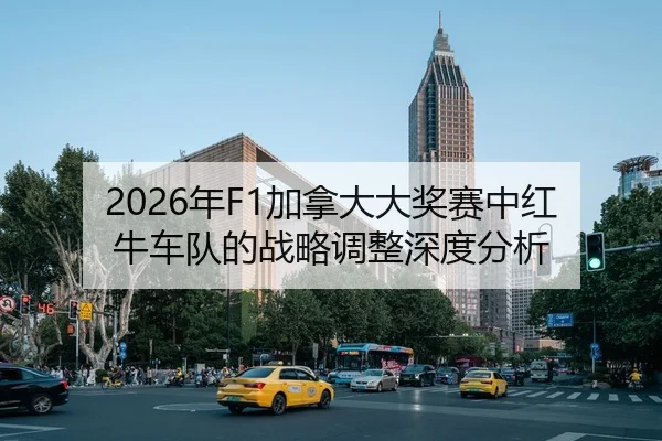 2026年F1加拿大大奖赛中红牛车队的战略调整深度分析