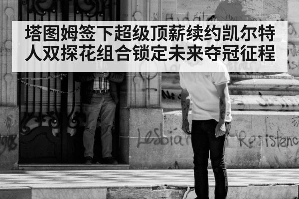 塔图姆签下超级顶薪续约凯尔特人双探花组合锁定未来夺冠征程
