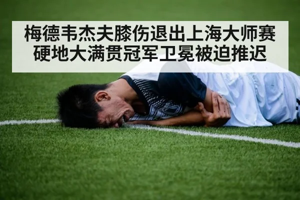 梅德韦杰夫膝伤退出上海大师赛硬地大满贯冠军卫冕被迫推迟