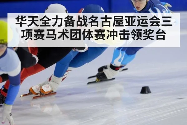 华天全力备战名古屋亚运会三项赛马术团体赛冲击领奖台